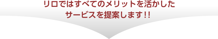 リロではすべてのメリットを活かしたサービスを提案します！！