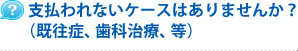 支払われないケースはありませんか？（既往症、歯科治療、等）