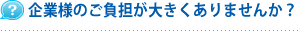 企業様のご負担が大きくありませんか？